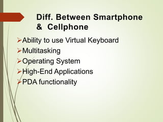 Diff. Between Smartphone
& Cellphone
Ability to use Virtual Keyboard
Multitasking
Operating System
High-End Applications
PDA functionality
 
