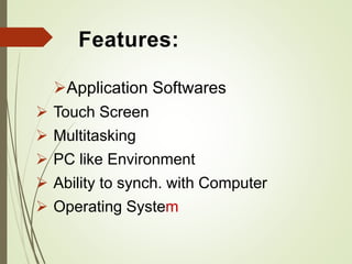Features:
Application Softwares
 Touch Screen
 Multitasking
 PC like Environment
 Ability to synch. with Computer
 Operating System
 
