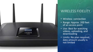 WIRELESS FIDELITY
• Wireless connection
• Range: Approx. 200 feet
of an access point
• Use: Best for watching
videos, uploading, and
downloading
• Limits: No plan required,
data amount usually is
not limited
 