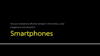 Smartphones
How are smartphone affecting teenager in the families, social
Engagement and education?
 