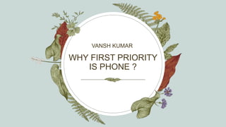 WHY FIRST PRIORITY
IS PHONE ?
VANSH KUMAR ​
 