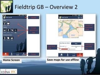 Fieldtrip GB – Overview 2
Home Screen Save maps for use offline
 