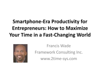 Smartphone-Era Productivity for Entrepreneurs: How to Maximize Your Time in a Fast-Changing World Francis Wade Framework Consulting Inc. www.2time-sys.com 