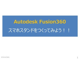 Autodesk Fusion360
スマホスタンドをつくってみよう！！
©Home3ddo 1
 