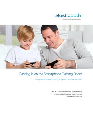 Digital Commerce Everywhere.




    Cashing in on the Smartphone Gaming Boom
              A consumer research study by Elastic Path Software Inc.
	




                               1.800.942.5282 (toll-free within North America)
                                    +1.604.408.8078 (outside North America)
                                                        www.elasticpath.com
 
