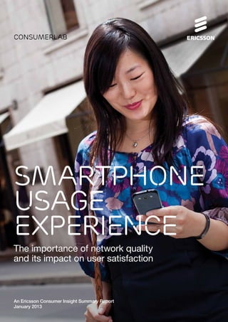 consumerlab
The importance of network quality
and its impact on user satisfaction
An Ericsson Consumer Insight Summary Report
January 2013
SMARTPHONE
USAGE
EXPERIENCE
 