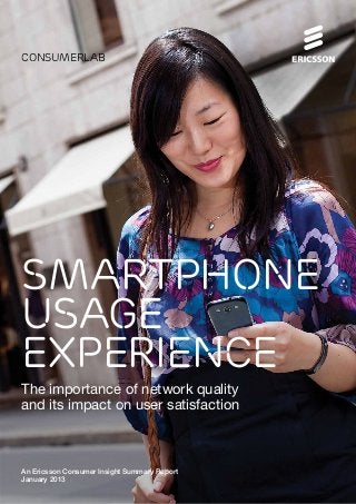 consumerlab




SMARTPHONE
USAGE
EXPERIENCE
The importance of network quality
and its impact on user satisfaction



An Ericsson Consumer Insight Summary Report
January 2013
 