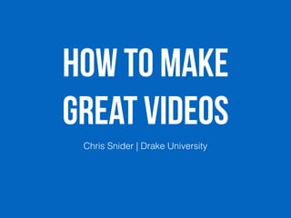 How to MAKE
GREAT VIDEOs
Chris Snider | Drake University
 