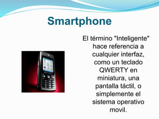 Smartphone
El término "Inteligente"
hace referencia a
cualquier interfaz,
como un teclado
QWERTY en
miniatura, una
pantalla táctil, o
simplemente el
sistema operativo
movil.
 