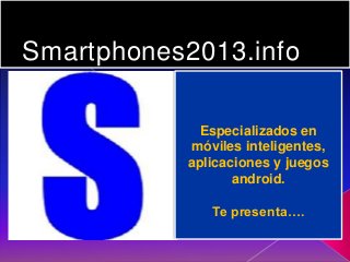 Smartphones2013.info
Especializados en
móviles inteligentes,
aplicaciones y juegos
android.
Te presenta….
 