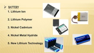  BATTERY
1. Lithium Ion
2. Lithium Polymer
3. Nickel Cadmium
4. Nickel Metal Hydride
5. New Lithium Technology
 