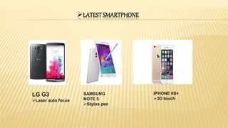 LATEST SMARTPHONE
LG G3
Laser auto focus
SAMSUNG
NOTE 5
Stylus pen
IPHONE 6S+
3D touch
 