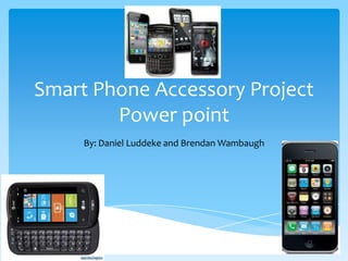 Smart Phone Accessory Project
        Power point
     By: Daniel Luddeke and Brendan Wambaugh
 