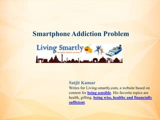 Smartphone Addiction Problem
Satjit Kumar
Writes for Living-smartly.com, a website based on
content for being sensible. His favorite topics are
health, gifting, being wise, healthy and financially
sufficient.
 