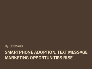 SMARTPHONE ADOPTION, TEXT MESSAGE
MARKETING OPPORTUNITIES RISE
By TextMarks
 
