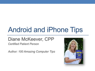 Android and iPhone Tips
Diane McKeever, CPP
Certified Patient Person
Author: 100 Amazing Computer Tips
 