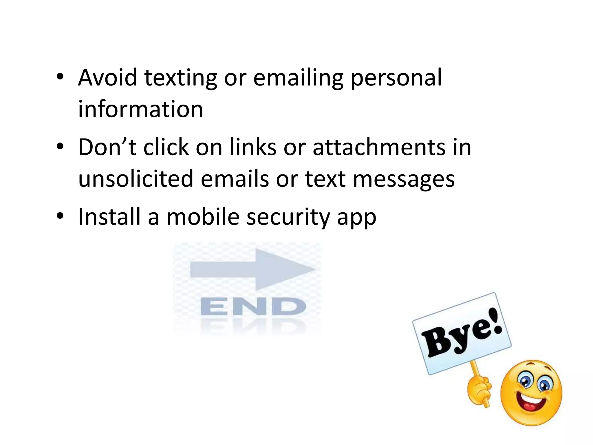 • Avoid texting or emailing personal
information
• Don’t click on links or attachments in
unsolicited emails or text messages
• Install a mobile security app
 