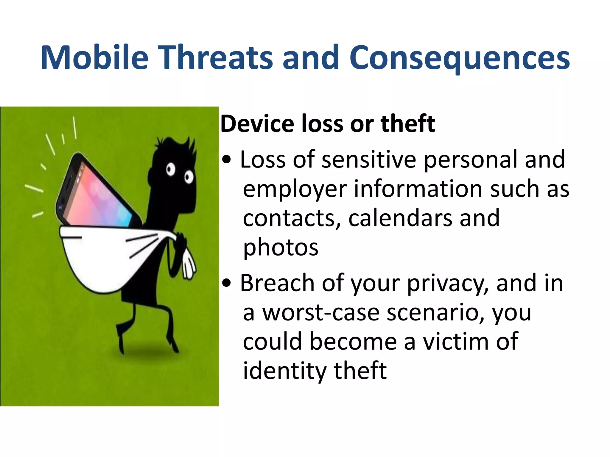 Mobile Threats and Consequences
Device loss or theft
• Loss of sensitive personal and
employer information such as
contacts, calendars and
photos
• Breach of your privacy, and in
a worst-case scenario, you
could become a victim of
identity theft
 