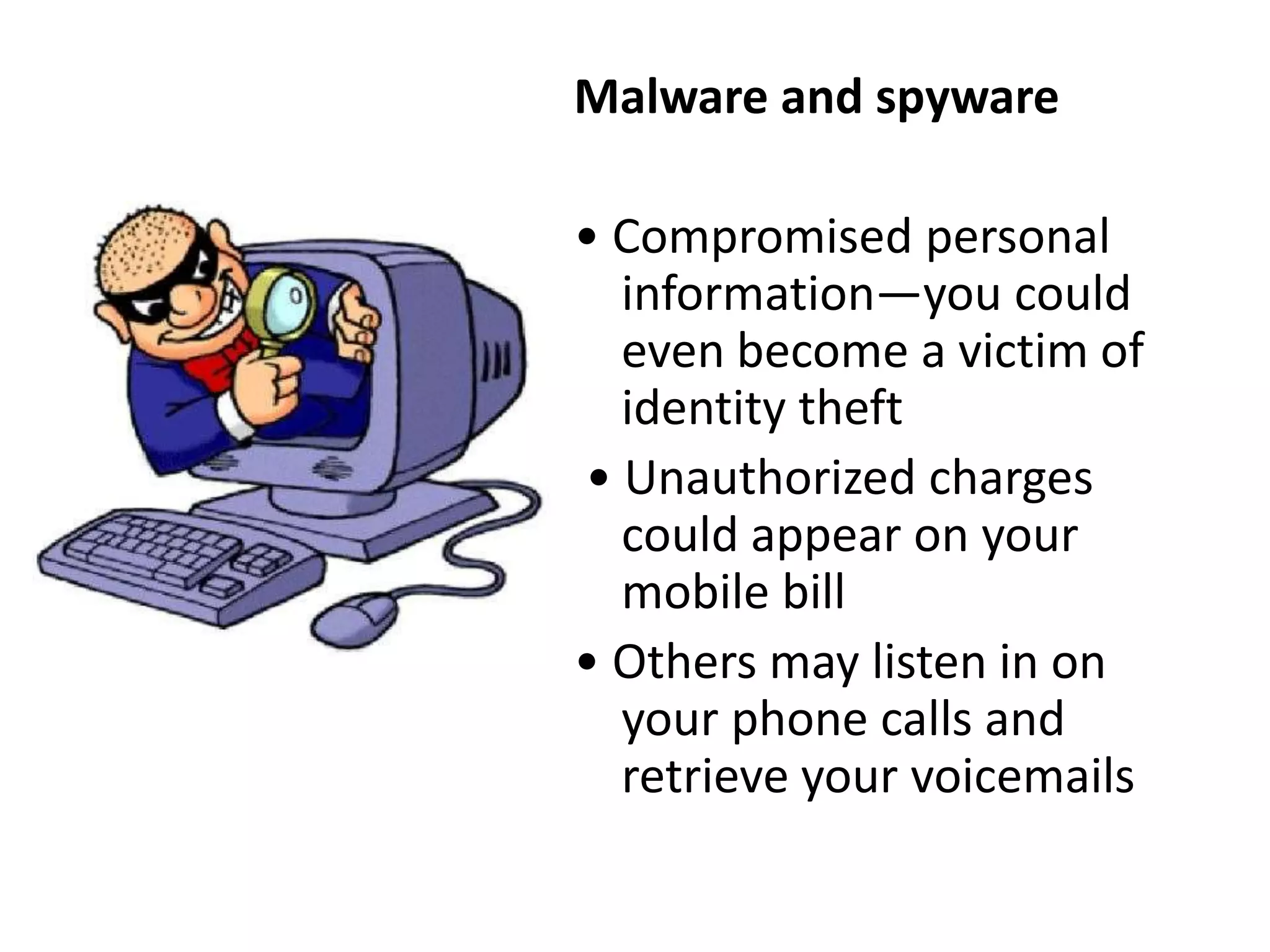 Malware and spyware
• Compromised personal
information—you could
even become a victim of
identity theft
• Unauthorized charges
could appear on your
mobile bill
• Others may listen in on
your phone calls and
retrieve your voicemails
 
