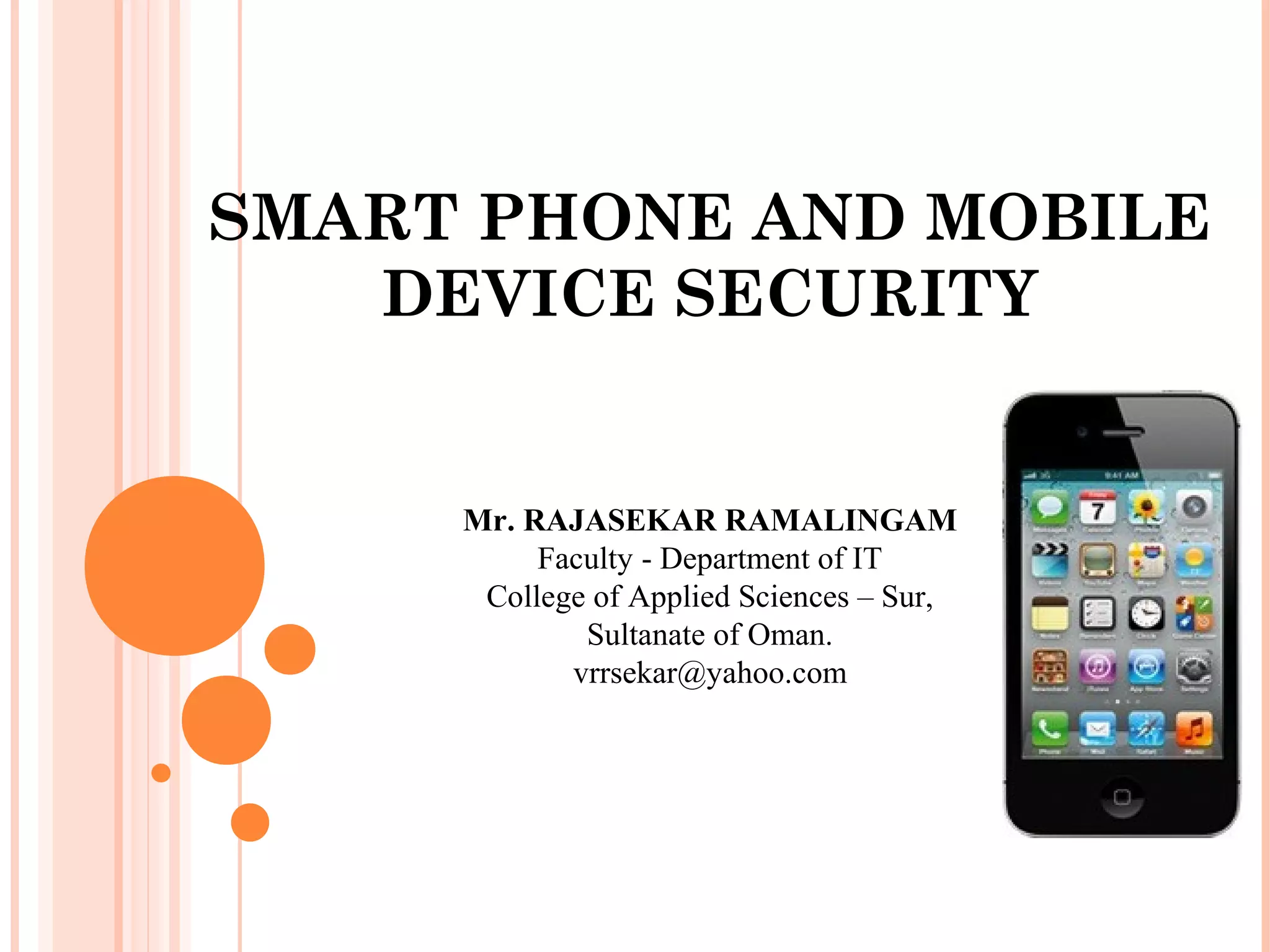 SMART PHONE AND MOBILE
DEVICE SECURITY
Mr. RAJASEKAR RAMALINGAM
Faculty - Department of IT
College of Applied Sciences – Sur,
Sultanate of Oman.
vrrsekar@yahoo.com
 