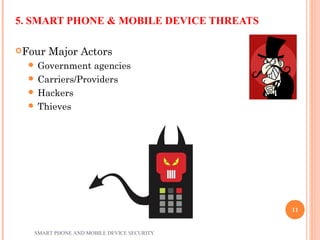 5. SMART PHONE & MOBILE DEVICE THREATS
Four Major Actors
 Government agencies
 Carriers/Providers
 Hackers
 Thieves
SMART PHONE AND MOBILE DEVICE SECURITY
11
 