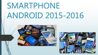 SMARTPHONE
ANDROID 2015-2016
 