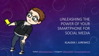 UNLEASHING THE
POWER OF YOUR
SMARTPHONE FOR
SOCIAL MEDIA
Twitter: @KlaudiaJurewicz | Instagram: @KlaudiaGPC | GroovyTakeON.com
KLAUDIA I. JUREWICZ
 