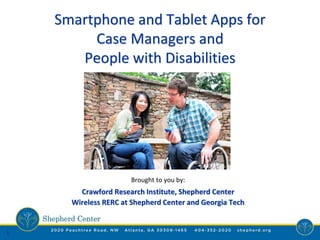 1
Smartphone and Tablet Apps for
Case Managers and
People with Disabilities
Brought to you by:
Crawford Research Institute, Shepherd Center
Wireless RERC at Shepherd Center and Georgia Tech
 