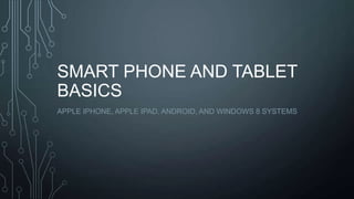 SMART PHONE AND TABLET
BASICS
APPLE IPHONE, APPLE IPAD, ANDROID, AND WINDOWS 8 SYSTEMS

 