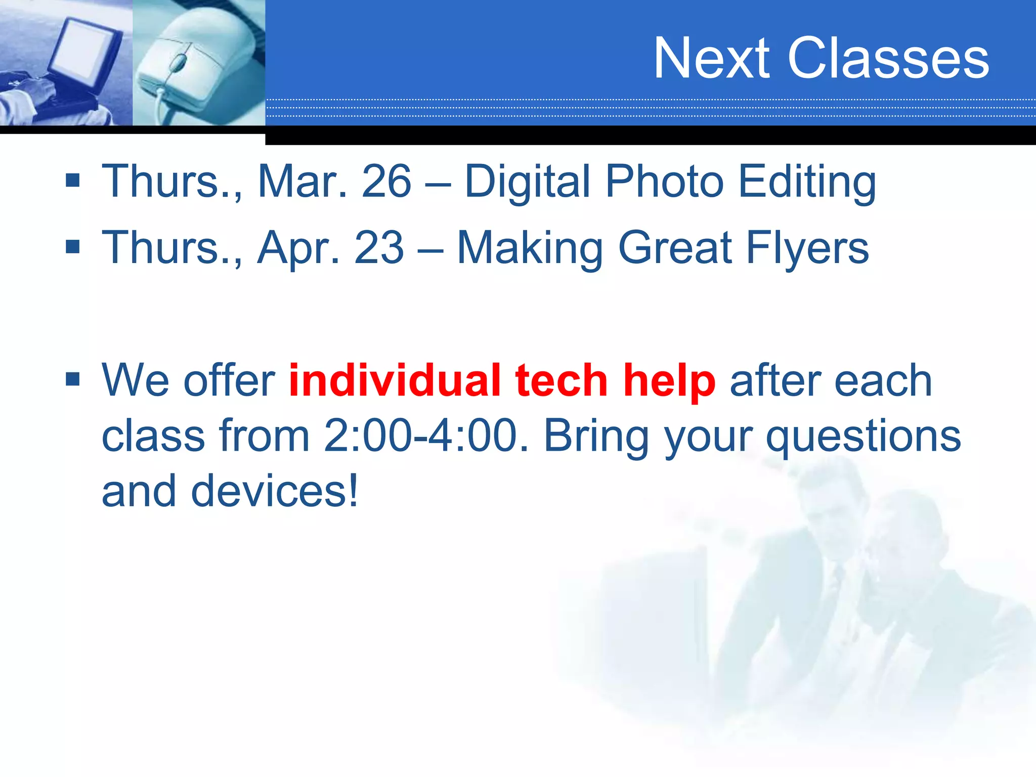 Next Classes
 Thurs., Mar. 26 – Digital Photo Editing
 Thurs., Apr. 23 – Making Great Flyers
 We offer individual tech help after each
class from 2:00-4:00. Bring your questions
and devices!
 
