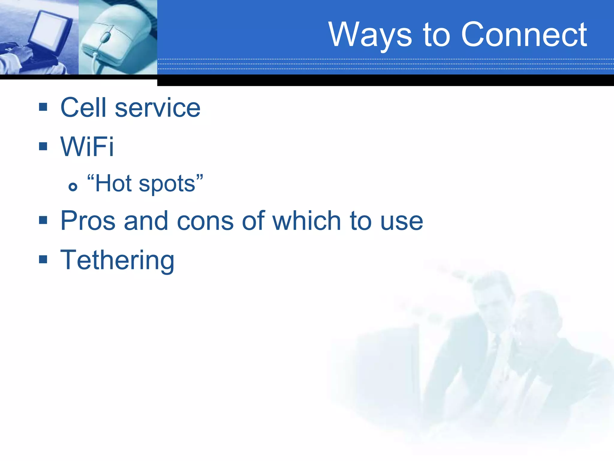 Ways to Connect
 Cell service
 WiFi
 “Hot spots”
 Pros and cons of which to use
 Tethering
 