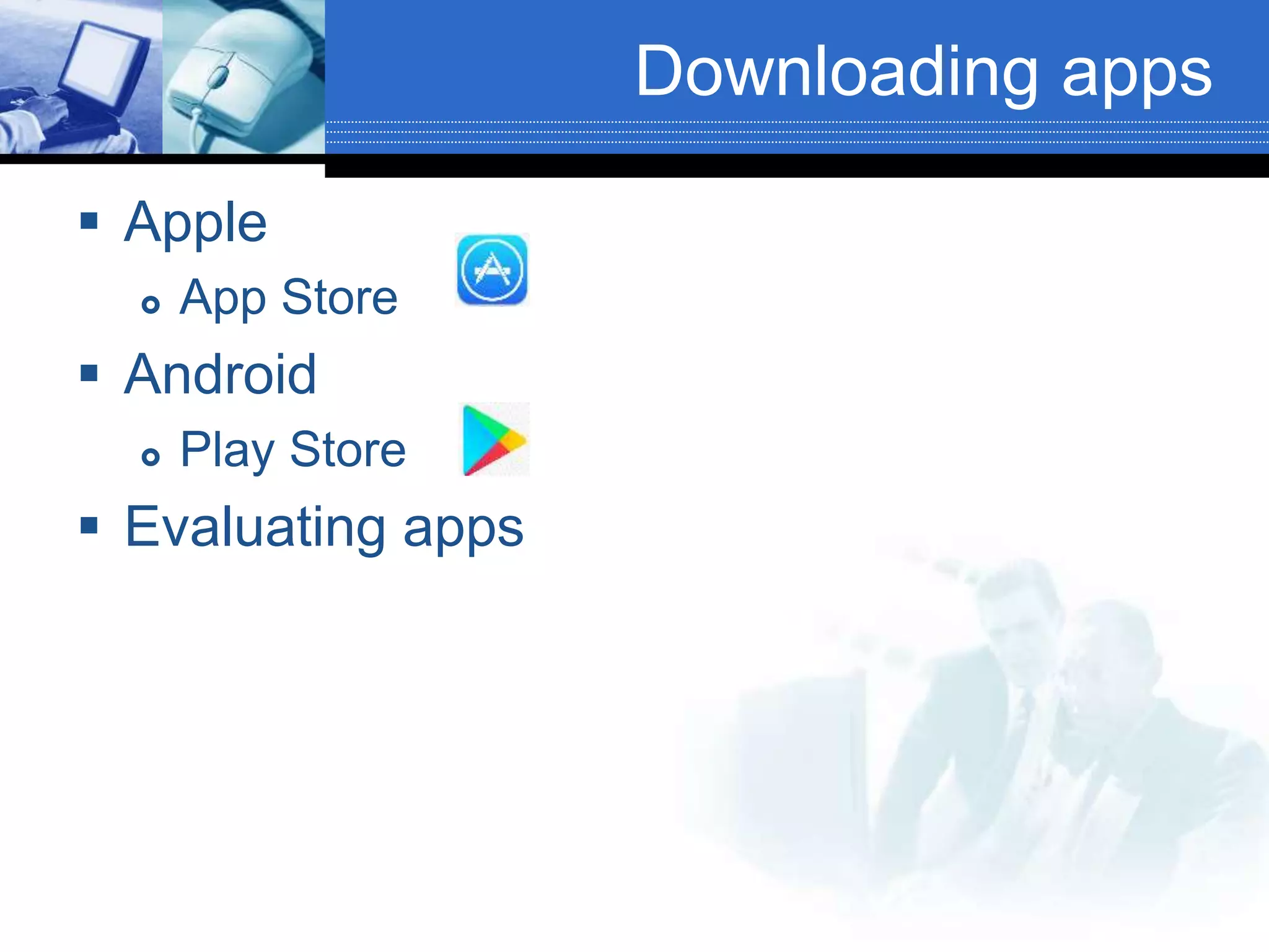 Downloading apps
 Apple
 App Store
 Android
 Play Store
 Evaluating apps
 