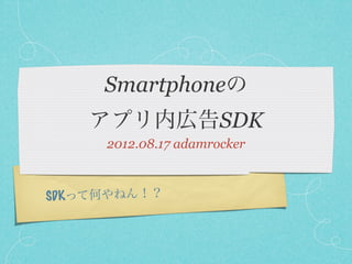 Smartphoneの
    アプリ内広告SDK
     2012.08.17 adamrocker



SDKって何やねん！？
 