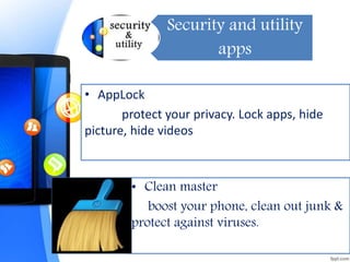 Security and utility
apps
• AppLock
protect your privacy. Lock apps, hide
picture, hide videos
• Clean master
boost your phone, clean out junk &
protect against viruses.
 