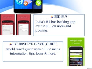 RED BUS
India's #1 bus booking app!!
Over 2 million users and
growing.
TOURIST EYE TRAVEL GUIDE
world travel guide with offline maps,
information, tips, tours & more.
 