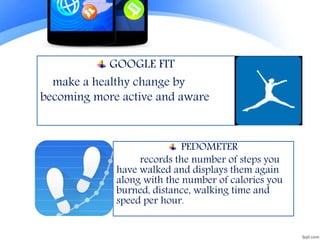 GOOGLE FIT
make a healthy change by
becoming more active and aware
PEDOMETER
records the number of steps you
have walked and displays them again
along with the number of calories you
burned, distance, walking time and
speed per hour.
 