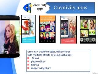 Creativity apps
Users can create collages, edit pictures
with multiple effects by using such apps-
Picsart
photo editor
Retrica
zooper widget pro
 