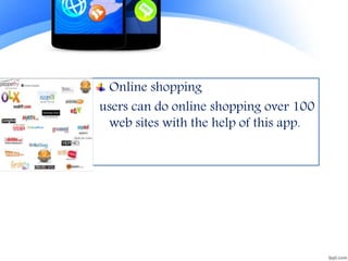 Online shopping
users can do online shopping over 100
web sites with the help of this app.
 