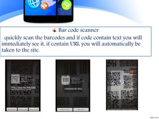 Bar code scanner
quickly scan the barcodes and if code contain text you will
immediately see it, if contain URL you will automatically be
taken to the site.
 