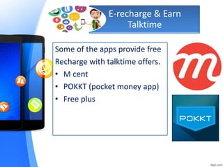 E-recharge & Earn
Talktime
Some of the apps provide free
Recharge with talktime offers.
• M cent
• POKKT (pocket money app)
• Free plus
 