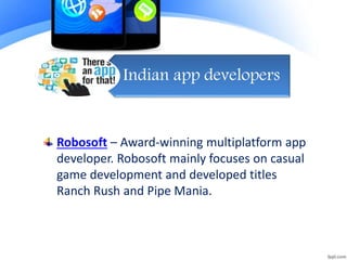 Indian app developers
Robosoft – Award-winning multiplatform app
developer. Robosoft mainly focuses on casual
game development and developed titles
Ranch Rush and Pipe Mania.
 