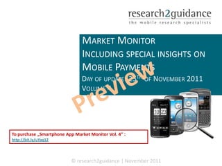 SMARTPHONE APP
                                MARKET MONITOR
                                INCLUDING SPECIAL INSIGHTS ON
                                MOBILE PAYMENTS
                               DAY OF UPDATE: 25TH OF NOVEMBER 2011
                               VOLUME 4




To purchase „Smartphone App Market Monitor Vol. 4” :
http://bit.ly/uYaq12



                           © research2guidance | November 2011
 