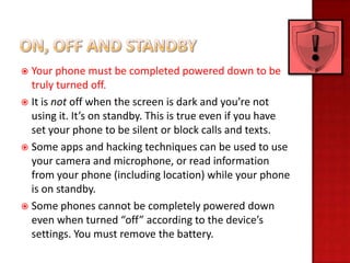 To protect your smartphone’s physical security:
  1.    Keep your phone by your side or in a secure location at all times....