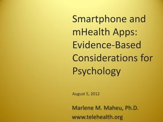 Smartphone and
mHealth Apps:
Evidence-Based
Considerations for
Psychology
August 5, 2012


Marlene M. Maheu, Ph.D.
www.telehealth.org        1
 