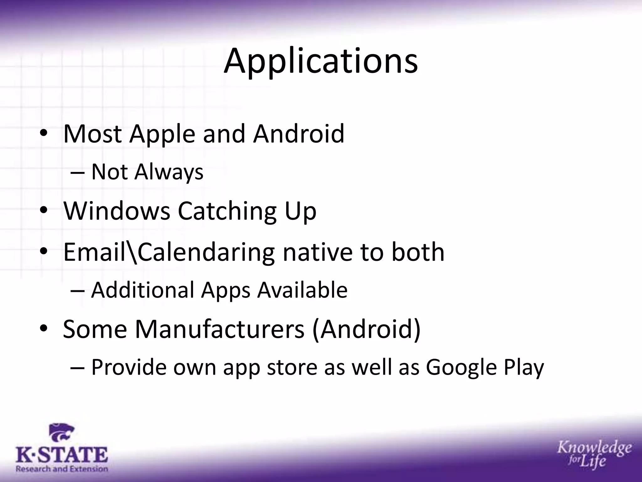 Applications
• Most Apple and Android
  – Not Always
• Windows Catching Up
• EmailCalendaring native to both
  – Additional Apps Available
• Some Manufacturers (Android)
  – Provide own app store as well as Google Play
 