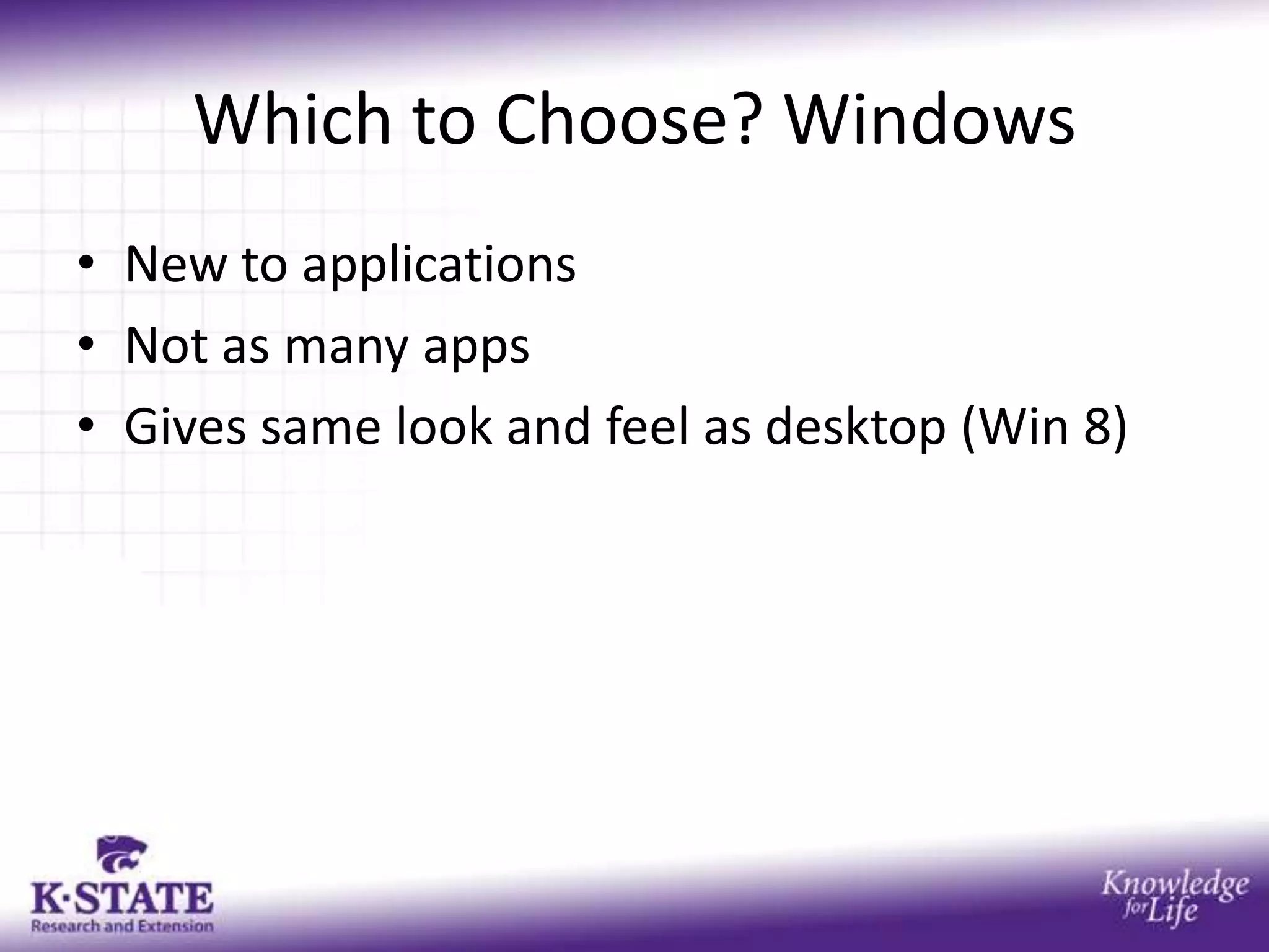 Which to Choose? Windows
• New to applications
• Not as many apps
• Gives same look and feel as desktop (Win 8)
 