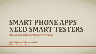 SMART PHONE APPS 
NEED SMART TESTERS 
THE ART AND SCIENCE OF MOBILE APP TESTING 
CAST 2014, AUG 11-13, NEW YORK. 
DHANASEKAR SUBRAMANIAM 
NOUS INFOSYSTEMS 
 