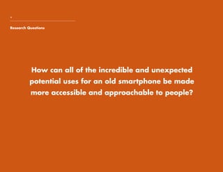 Research Questions
+
How can all of the incredible and unexpected
potential uses for an old smartphone be made
more accessible and approachable to people?
 