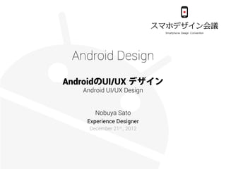 Android Design
AndroidのUI/UX デザイン
   Android UI/UX Design


       Nobuya Sato
    Experience Designer
     December 21st., 2012

       Twitter: #sdkaigi
 