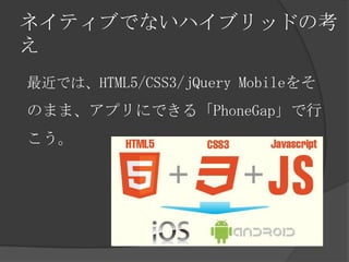 ネイティブでないハイブリッドの考
え
最近では、HTML5/CSS3/jQuery Mobileをそ
のまま、アプリにできる「PhoneGap」で行
こう。
 